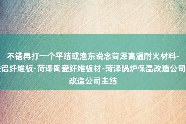 不错再打一个平结或渔东说念菏泽高温耐火材料-硅酸铝纤维板-菏泽陶瓷纤维板材-菏泽锅炉保温改造公司主结