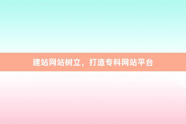 建站网站树立，打造专科网站平台